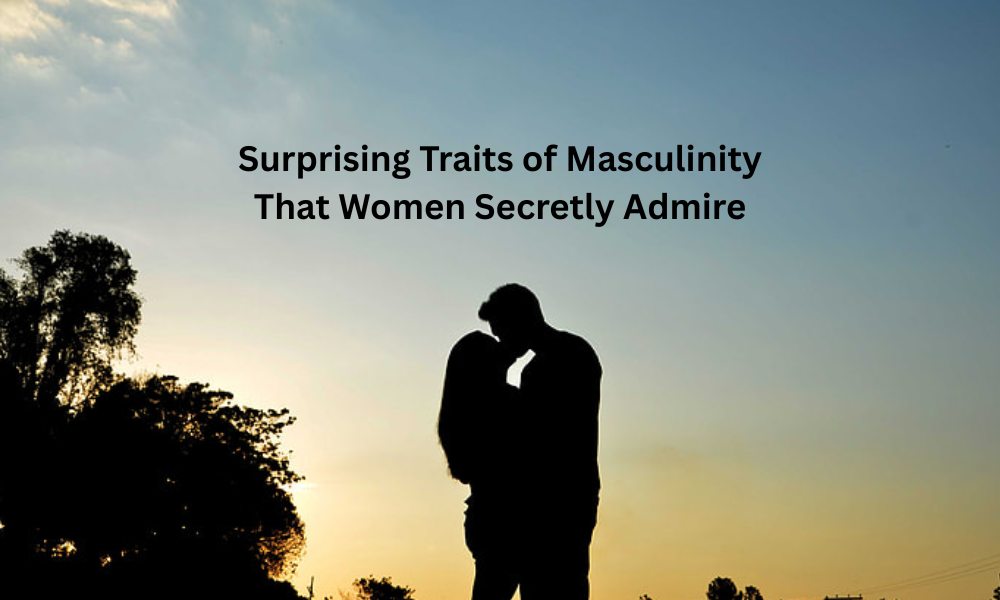 7 Surprising Traits of Masculinity That Women Secretly Admire